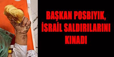 BAŞKAN HALİL POSBIYIK, İSRAİL SALDIRILARINI KINADI