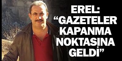 EREL: “GAZETELER KAPANMA NOKTASINA GELDİ”