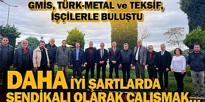 GMİS, TÜRK-METAL VE TEKSİF, İŞÇİLERLE BULUŞTU