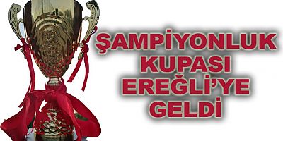 ŞAMPİYONLUK KUPASI EREĞLİ’YE GELDİ